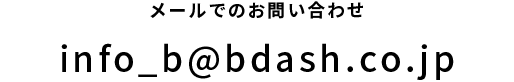 メールでのお問い合わせ Info_b@bdash.co.jp 
