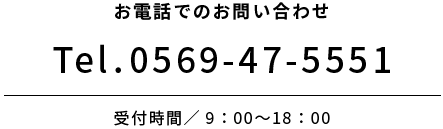 お電話でのお問い合わせ Tel0569-47-5551 受付時間／9：00〜18：00